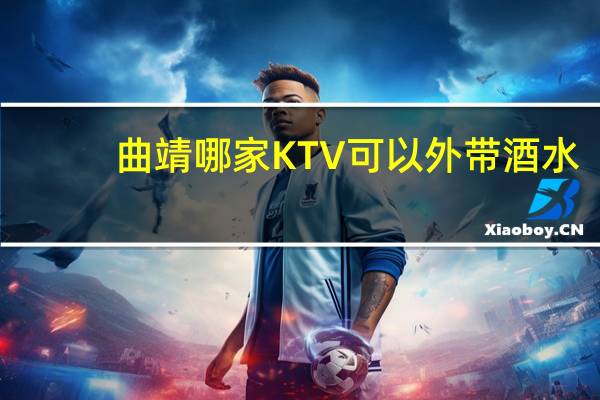 曲靖哪家KTV可以外带酒水