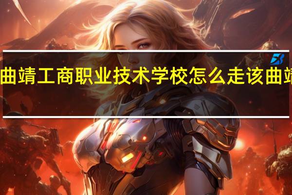 曲靖火车站到曲靖工商职业技术学校怎么走该 曲靖工商职业技术学校