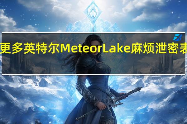 更多英特尔MeteorLake麻烦泄密表明Xe-LPGiGPU可能无法击败AMD的Radeon780M