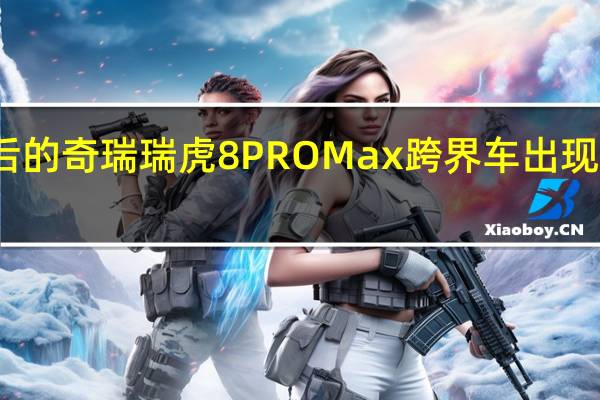 更新后的奇瑞瑞虎8 PRO Max跨界车出现在经销商处