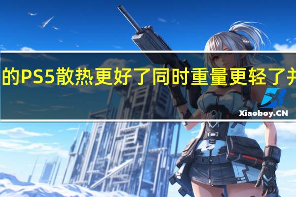更新后的PS5散热更好了同时重量更轻了并且功耗更低