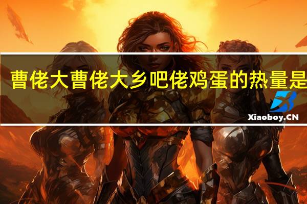 曹佬大 曹佬大 乡吧佬鸡蛋的热量是多少