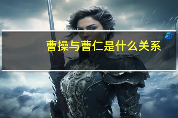 曹操与曹仁是什么关系（曹仁和曹操什么关系）