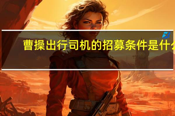 曹操出行司机的招募条件是什么（曹操出行司机招聘条件）