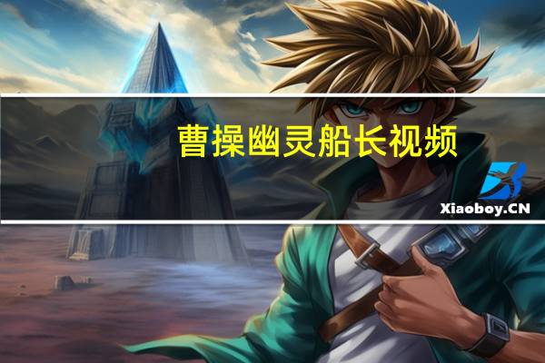 曹操幽灵船长视频（曹操幽灵船长）