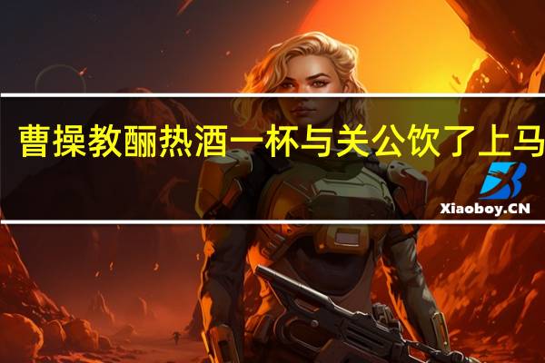 曹操教酾热酒一杯与关公饮了上马翻译