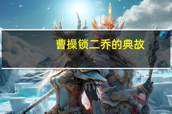 曹操锁二乔的典故