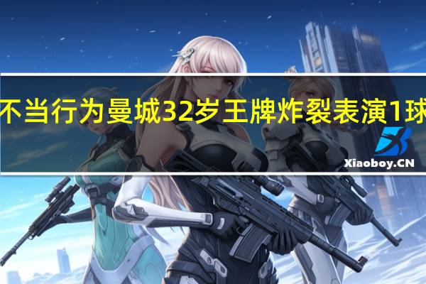 曼城谴责砸伤克洛普等不当行为 曼城32岁王牌炸裂表演1球+2妙传巴萨有望白捡2500万