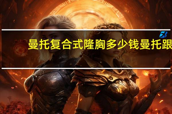 曼托复合式隆胸多少钱 曼托跟傲诺拉哪个贵