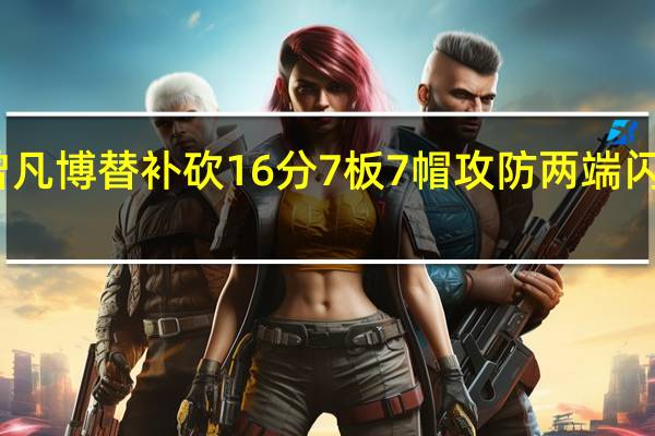 曾凡博替补砍16分7板7帽 攻防两端闪耀赛场