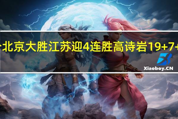 曾凡博18分北京大胜江苏迎4连胜 高诗岩19+7+10山东击败浙江