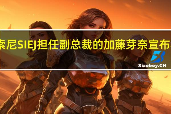 曾在索尼SIEJ担任副总裁的加藤芽奈宣布将加入微软
