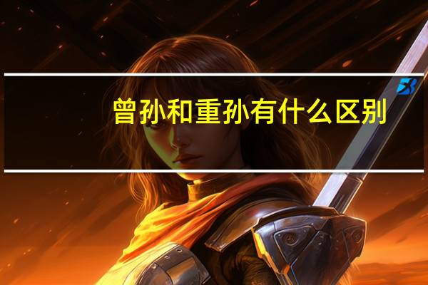 曾孙和重孙有什么区别(曾孙)