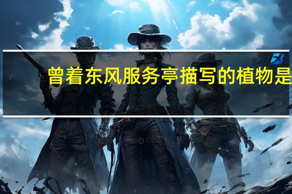 曾着东风服务亭描写的植物是