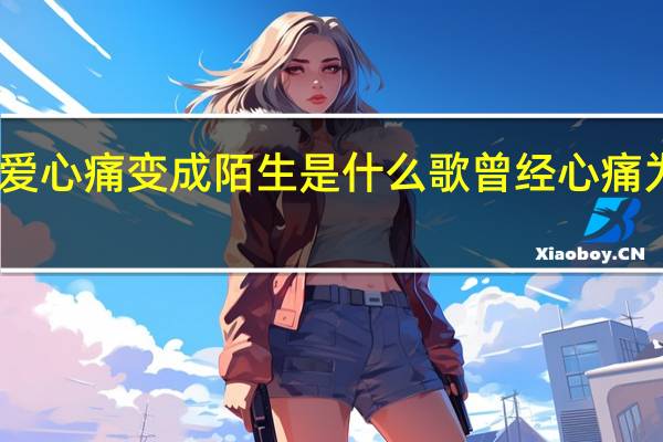 曾经为爱心痛变成陌生是什么歌 曾经心痛为何变成陌生