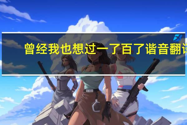 曾经我也想过一了百了谐音翻译(曾经我也想过一了百了中文谐音)