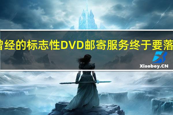 曾经的标志性DVD邮寄服务终于要落下帷幕