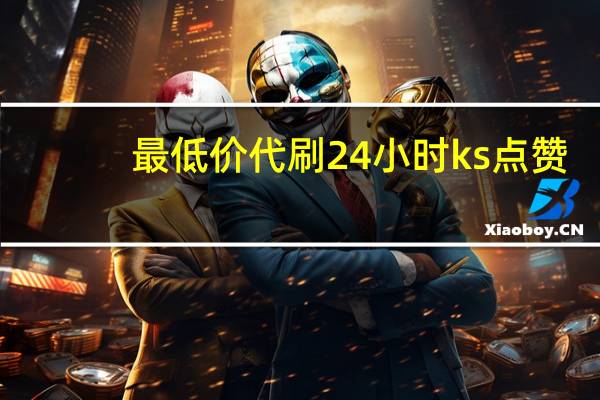最低价代刷 24小时ks点赞