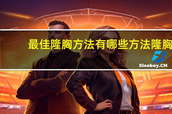 最佳隆胸方法有哪些方法 隆胸的方法有哪些