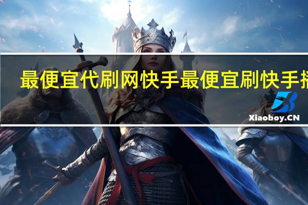 最便宜代刷网快手 最便宜刷快手播放(最便宜的快手代刷)