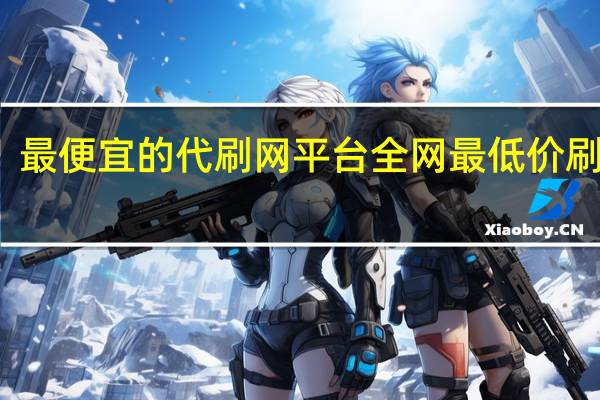 最便宜的代刷网平台 全网最低价刷东西(全国最大最便宜代刷网)