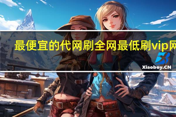 最便宜的代网刷 全网最低刷vip网站