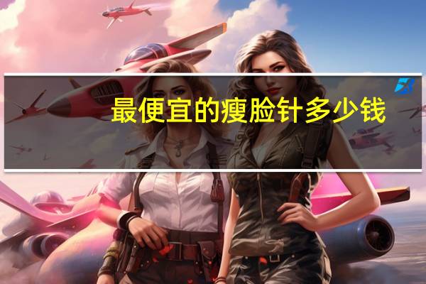 最便宜的瘦脸针多少钱？瘦脸针要多少钱