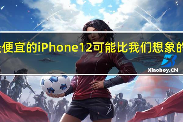 最便宜的iPhone 12可能比我们想象的更便宜