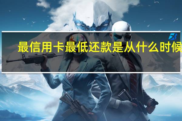 最信用卡最低还款是从什么时候算?(信用卡最低还款额是什么意思,剩下的什么时候还)