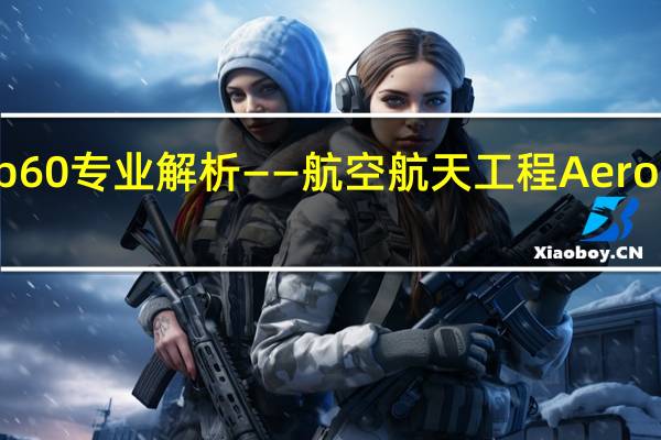 最具竞争力Top60专业解析——航空航天工程Aeronautical丨择由留学