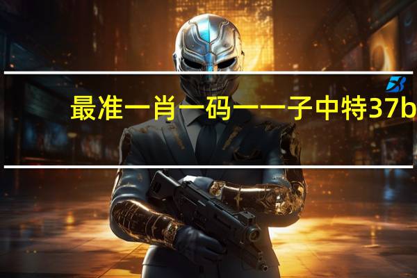 最准一肖一码一一子中特37b_智能AI深度解析_爱采购版v47.08.468