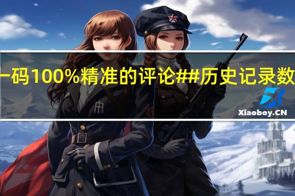 最准一肖一码100%精准的评论##历史记录数据对比解释落实-2705.3D.A623
