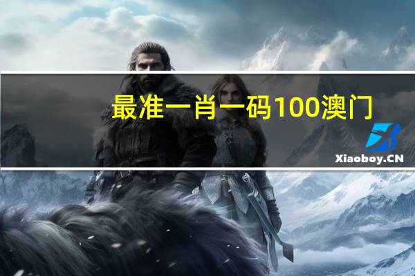 最准一肖一码100 澳门--精选作答解释落实--网页版v253.385