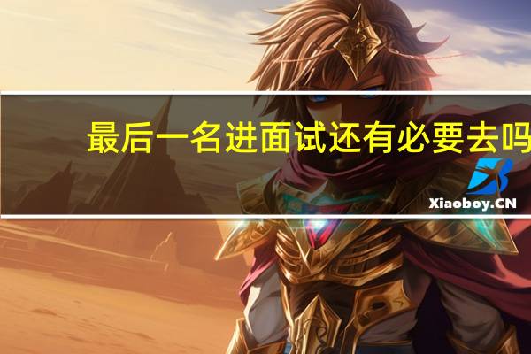 最后一名进面试还有必要去吗