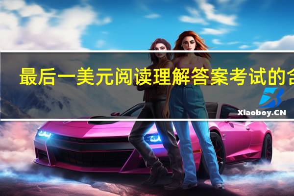 最后一美元阅读理解答案考试的含义（最后一美元阅读答案）