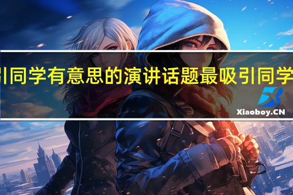 最吸引同学有意思的演讲话题 最吸引同学的演讲话题