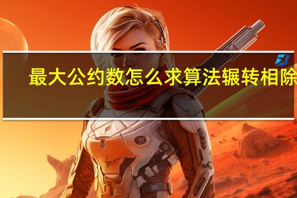 最大公约数怎么求算法辗转相除法(最大公约数怎么求)