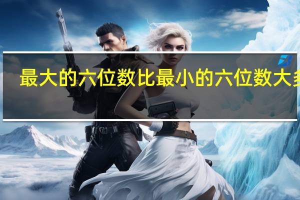 最大的六位数比最小的六位数大多少