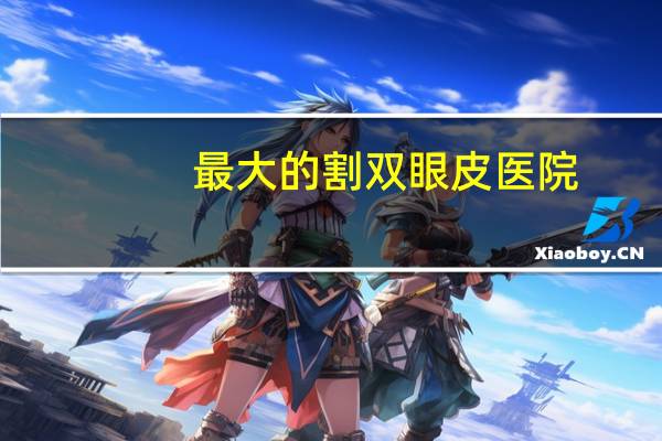 最大的割双眼皮医院？双眼皮哪家医院做的好