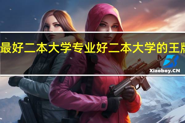 最好二本大学专业 好二本大学的王牌专业