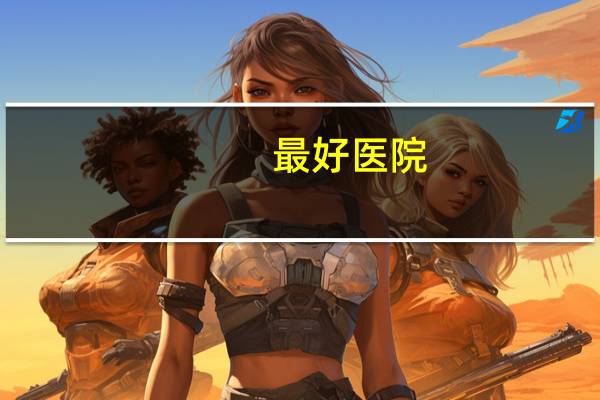 最好医院(医院几级最好)
