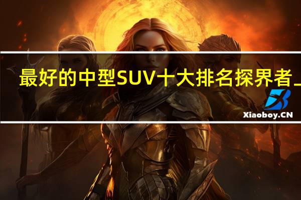 最好的中型SUV十大排名 探界者上榜,驭胜S350第一