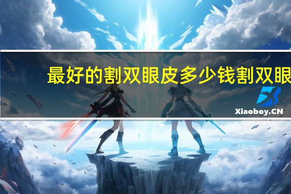 最好的割双眼皮多少钱 割双眼皮手术需要多少钱