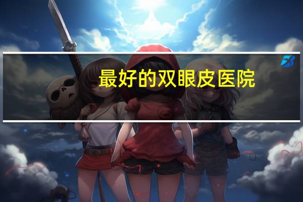 最好的双眼皮医院？割双眼皮最好的医院有哪些