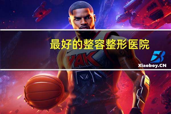 最好的整容整形医院?中国哪家整容医院最好