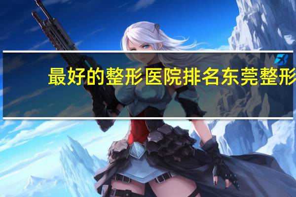 最好的整形医院排名 东莞整形美容医院排行榜美立方好不好