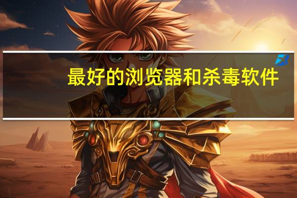 最好的浏览器和杀毒软件（最好的浏览器）