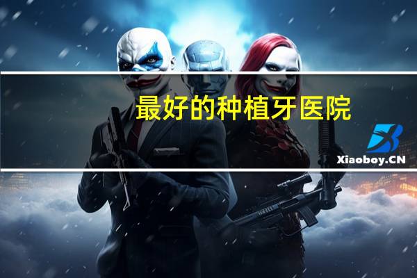 最好的种植牙医院？哪家医院做种植牙齿比较专业呢