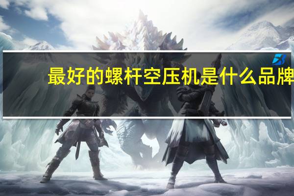 最好的螺杆空压机是什么品牌（螺杆式空压机都有哪些品牌）