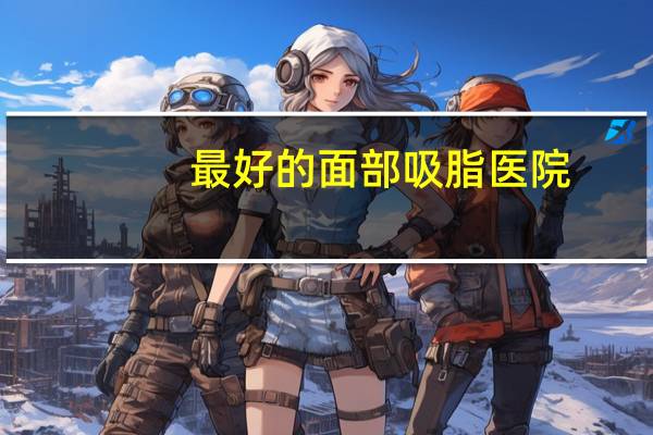 最好的面部吸脂医院？上海下巴吸脂哪个医院好